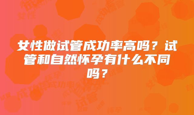 女性做试管成功率高吗?试管和自然怀孕有什么不同吗?