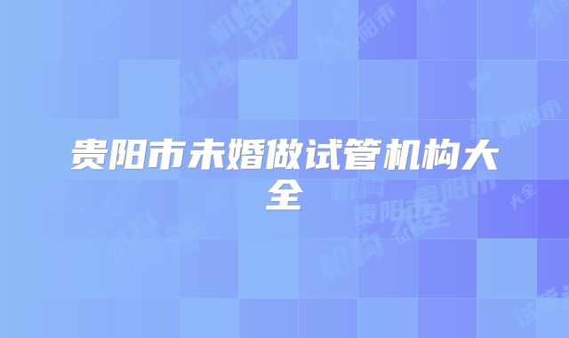 贵阳市未婚做试管机构大全