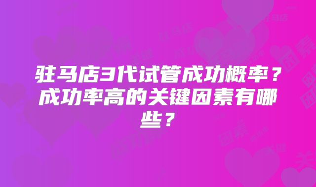驻马店3代试管成功概率？成功率高的关键因素有哪些？