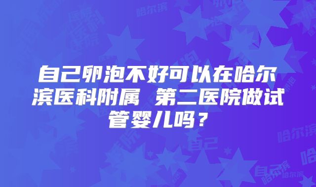 自己卵泡不好可以在哈尔滨医科附属 第二医院做试管婴儿吗？
