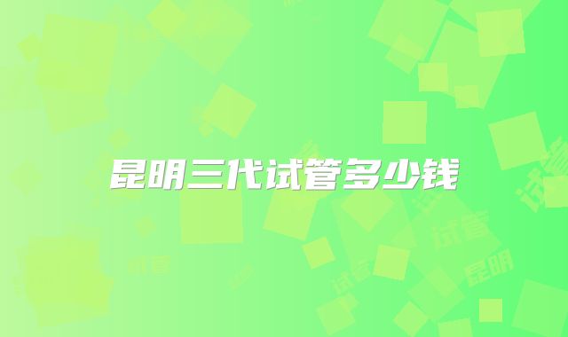 昆明三代试管多少钱
