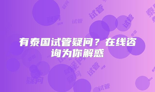 有泰国试管疑问？在线咨询为你解惑
