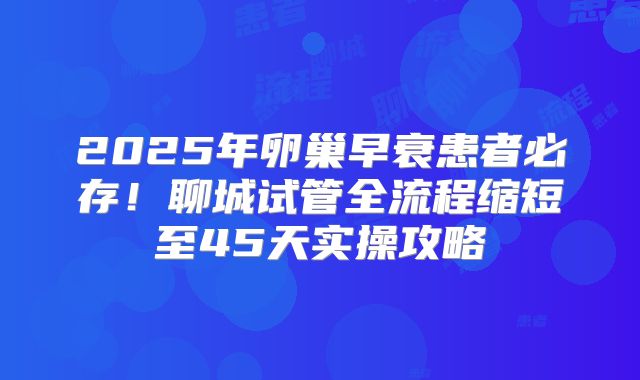 2025年卵巢早衰患者必存!聊城试管全流程缩短至45天实操攻略