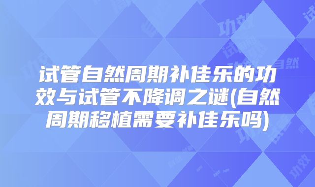 试管自然周期补佳乐的功效与试管不降调之谜(自然周期移植需要补佳乐吗)