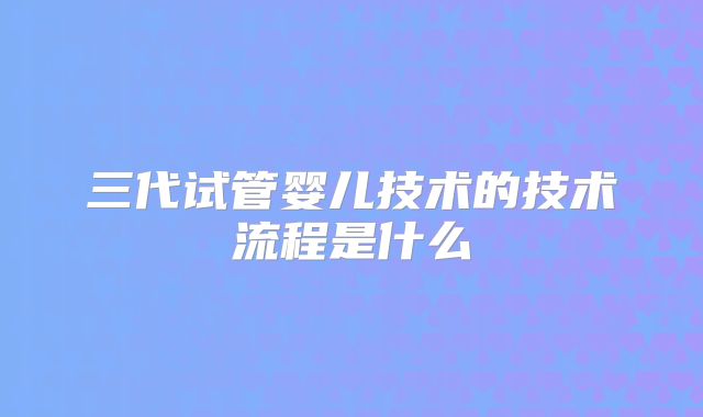 三代试管婴儿技术的技术流程是什么
