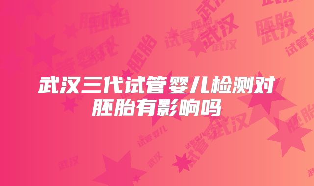 武汉三代试管婴儿检测对胚胎有影响吗