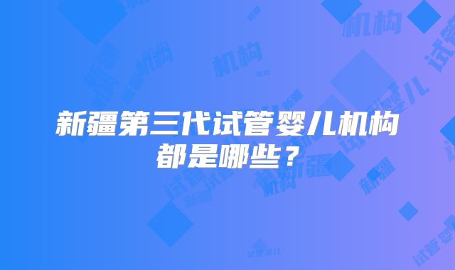 新疆第三代试管婴儿机构都是哪些?