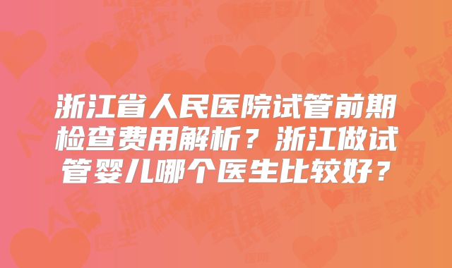 浙江省人民医院试管前期检查费用解析？浙江做试管婴儿哪个医生比较好？