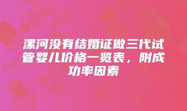 漯河没有结婚证做三代试管婴儿价格一览表，附成功率因素