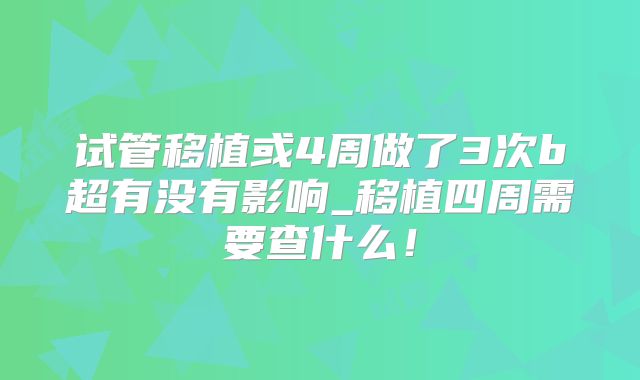 试管移植或4周做了3次b超有没有影响_移植四周需要查什么！