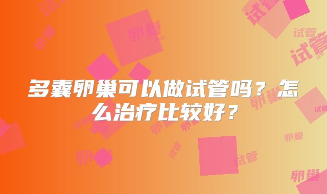 多囊卵巢可以做试管吗?怎么治疗比较好?