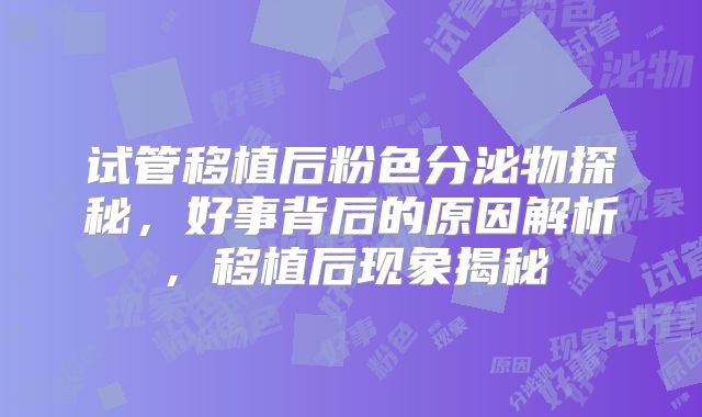 试管移植后粉色分泌物探秘，好事背后的原因解析，移植后现象揭秘