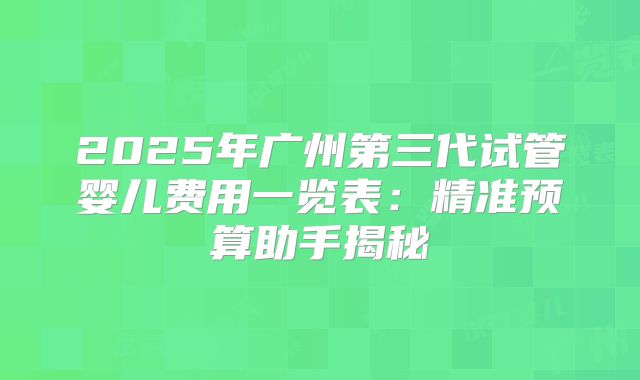2025年广州第三代试管婴儿费用一览表：精准预算助手揭秘