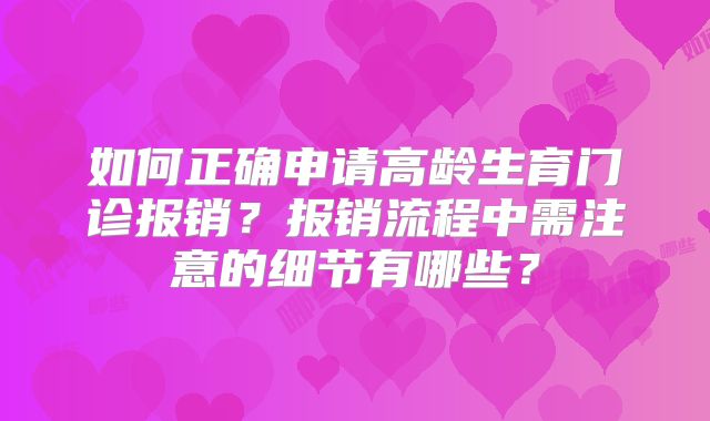 如何正确申请高龄生育门诊报销？报销流程中需注意的细节有哪些？