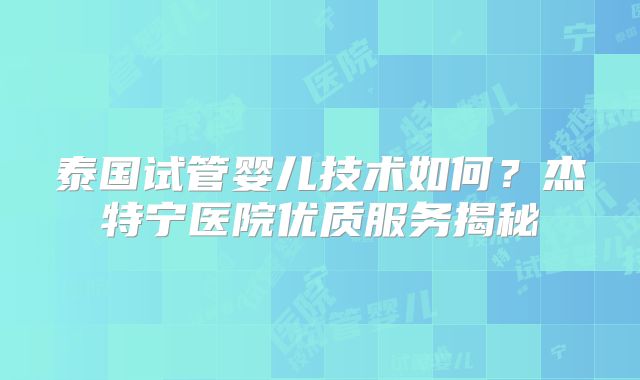 泰国试管婴儿技术如何？杰特宁医院优质服务揭秘