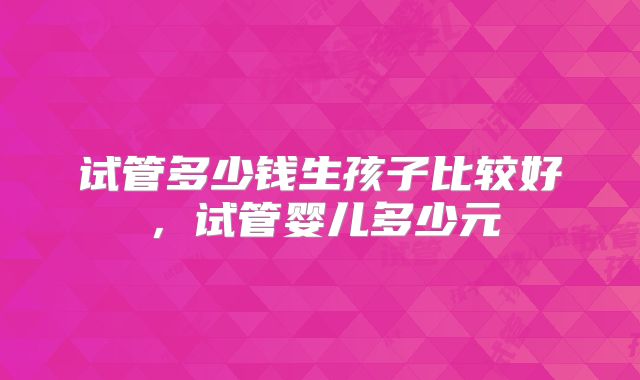 试管多少钱生孩子比较好，试管婴儿多少元