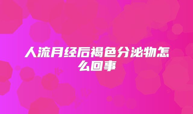 人流月经后褐色分泌物怎么回事