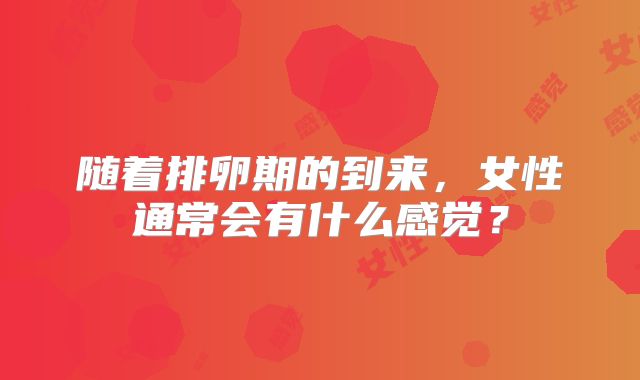 随着排卵期的到来,女性通常会有什么感觉?