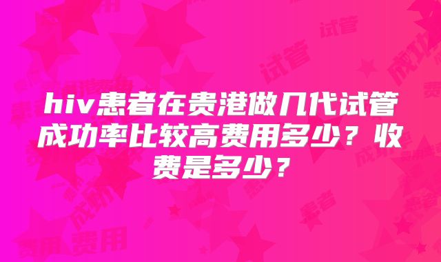 hiv患者在贵港做几代试管成功率比较高费用多少？收费是多少？