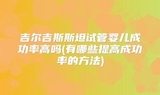 吉尔吉斯斯坦试管婴儿成功率高吗(有哪些提高成功率的方法)