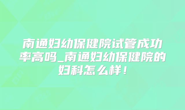 南通妇幼保健院试管成功率高吗_南通妇幼保健院的妇科怎么样！