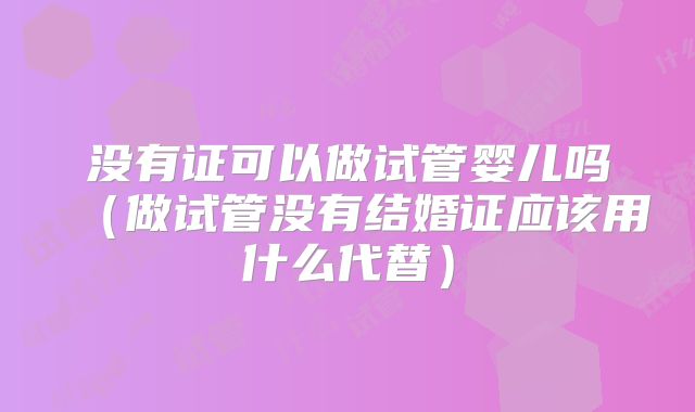 没有证可以做试管婴儿吗(做试管没有结婚证应该用什么代替)