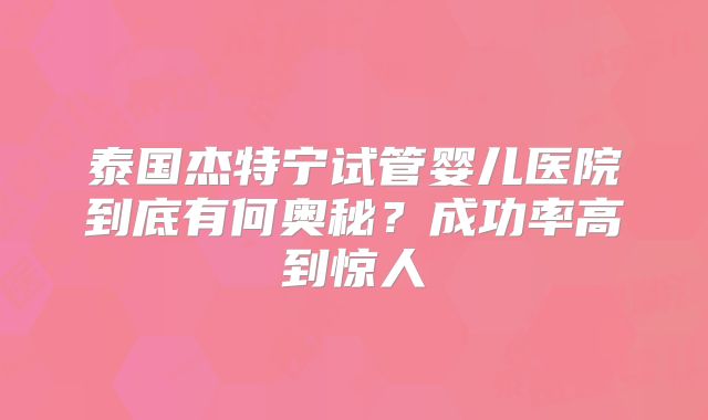 泰国杰特宁试管婴儿医院到底有何奥秘？成功率高到惊人
