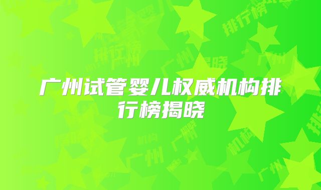 广州试管婴儿权威机构排行榜揭晓