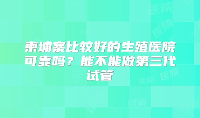 柬埔寨比较好的生殖医院可靠吗?能不能做第三代试管