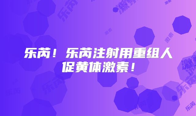 乐芮!乐芮注射用重组人促黄体激素!