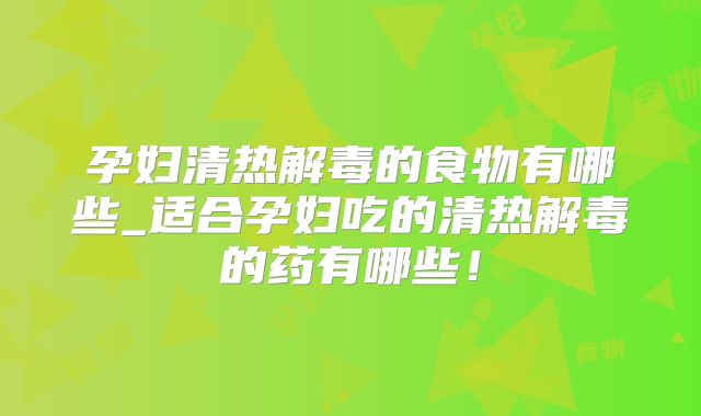 孕妇清热解毒的食物有哪些_适合孕妇吃的清热解毒的药有哪些！
