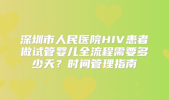 深圳市人民医院HIV患者做试管婴儿全流程需要多少天？时间管理指南