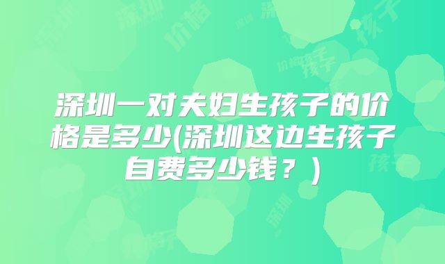深圳一对夫妇生孩子的价格是多少(深圳这边生孩子自费多少钱？)