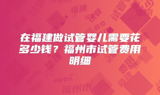 在福建做试管婴儿需要花多少钱？福州市试管费用明细