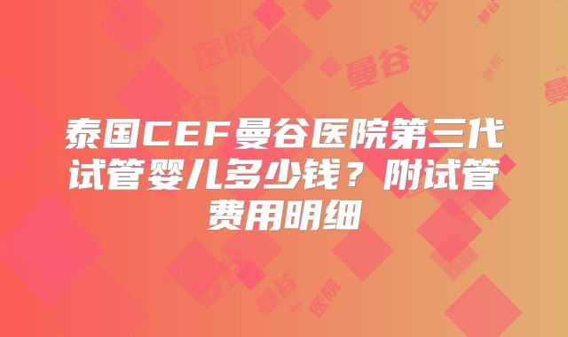 泰国CEF曼谷医院第三代试管婴儿多少钱?附试管费用明细