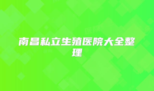 南昌私立生殖医院大全整理