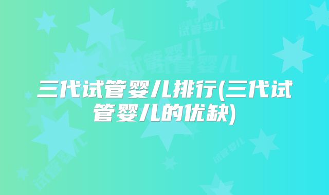 三代试管婴儿排行(三代试管婴儿的优缺)
