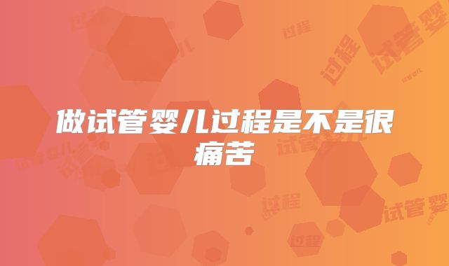 做试管婴儿过程是不是很痛苦