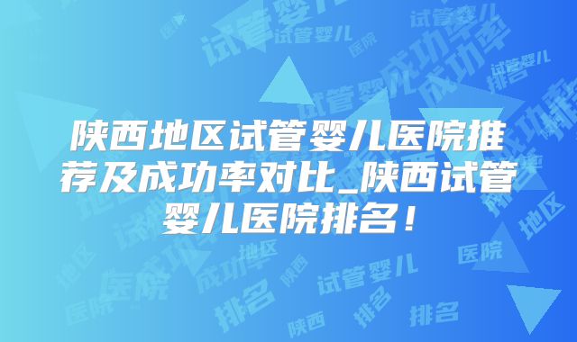 陕西地区试管婴儿医院推荐及成功率对比_陕西试管婴儿医院排名!