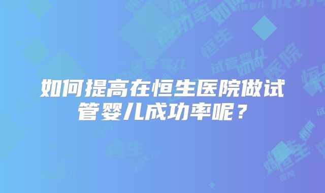 如何提高在恒生医院做试管婴儿成功率呢？