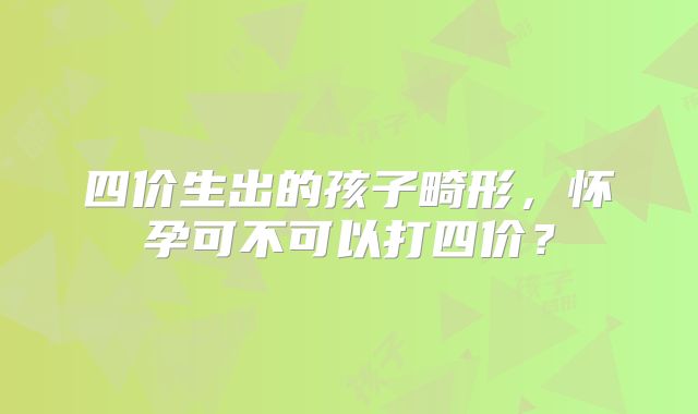 四价生出的孩子畸形，怀孕可不可以打四价？