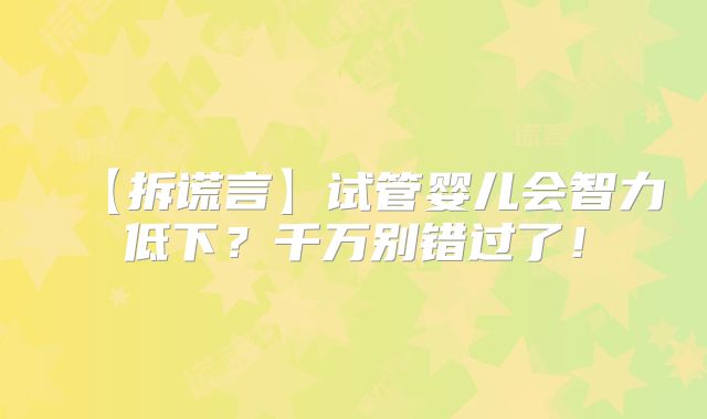 【拆谎言】试管婴儿会智力低下?千万别错过了!