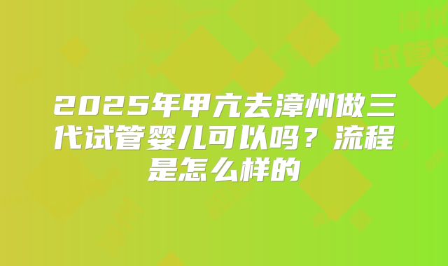 2025年甲亢去漳州做三代试管婴儿可以吗?流程是怎么样的
