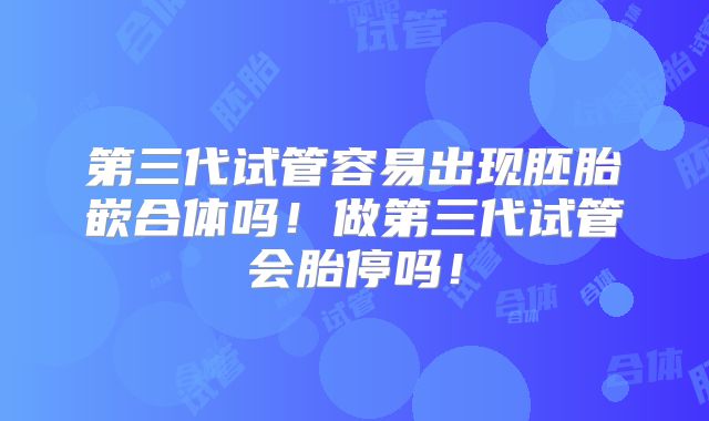 第三代试管容易出现胚胎嵌合体吗！做第三代试管会胎停吗！