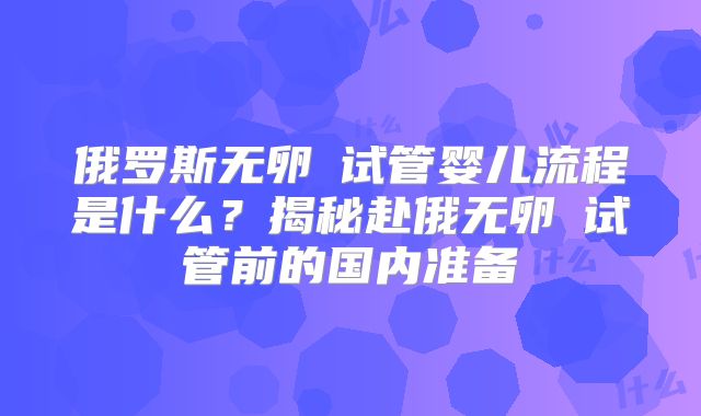 俄罗斯无卵�试管婴儿流程是什么？揭秘赴俄无卵�试管前的国内准备