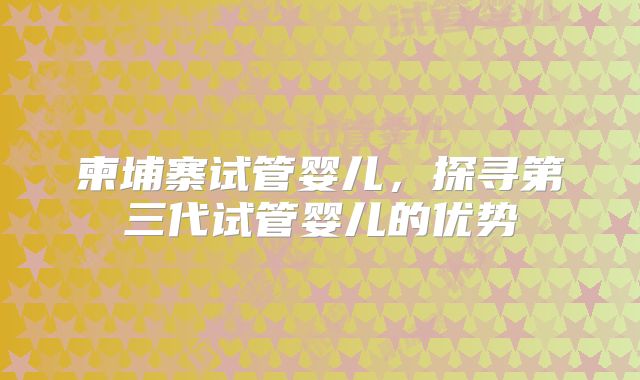 柬埔寨试管婴儿，探寻第三代试管婴儿的优势