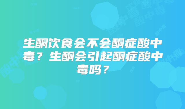 生酮饮食会不会酮症酸中毒？生酮会引起酮症酸中毒吗？