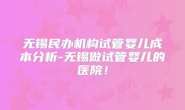 无锡民办机构试管婴儿成本分析-无锡做试管婴儿的医院！