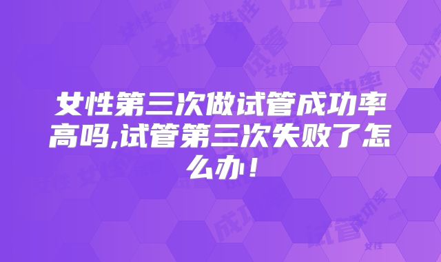 女性第三次做试管成功率高吗,试管第三次失败了怎么办！
