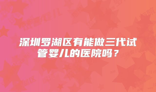 深圳罗湖区有能做三代试管婴儿的医院吗？